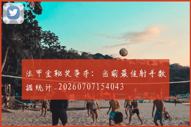 法甲金靴奖争夺：当前最佳射手数据统计_20260707154043