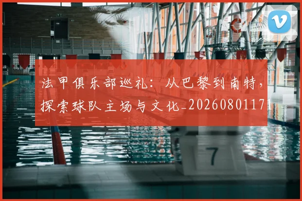 法甲俱乐部巡礼：从巴黎到南特，探索球队主场与文化_20260801171423