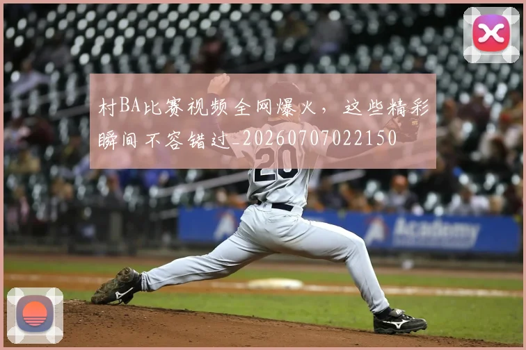 村BA比赛视频全网爆火,这些精彩瞬间不容错过_20260707022150