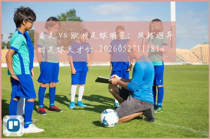 南美 vs 欧洲足球明星：风格迥异的足球天才们_20260527111814