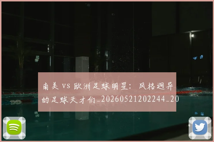 南美 vs 欧洲足球明星：风格迥异的足球天才们_20260521202244_20260703221019