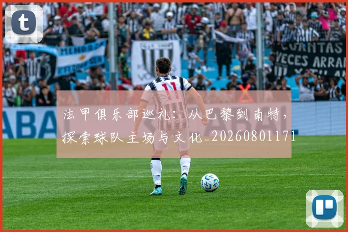 法甲俱乐部巡礼：从巴黎到南特，探索球队主场与文化_20260801171423
