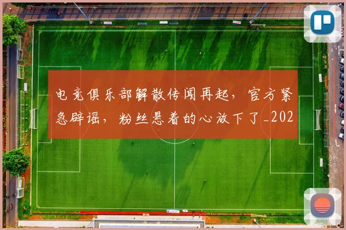 电竞俱乐部解散传闻再起，官方紧急辟谣，粉丝悬着的心放下了_20260708192840_20260802161841