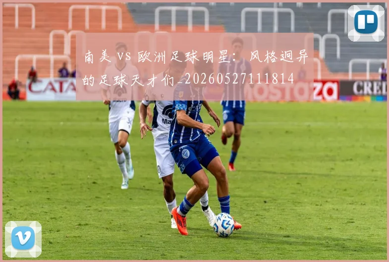 南美 vs 欧洲足球明星：风格迥异的足球天才们_20260527111814