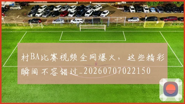 村BA比赛视频全网爆火,这些精彩瞬间不容错过_20260707022150