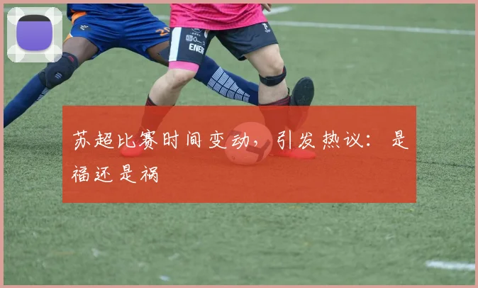 苏超比赛时间变动，引发热议：是福还是祸