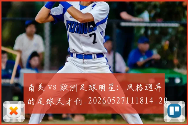 南美 vs 欧洲足球明星：风格迥异的足球天才们_20260527111814_20260703221022