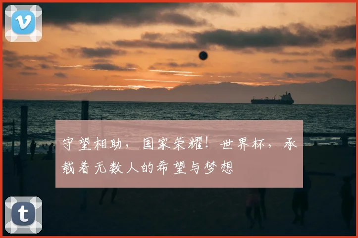 守望相助，国家荣耀！世界杯，承载着无数人的希望与梦想
