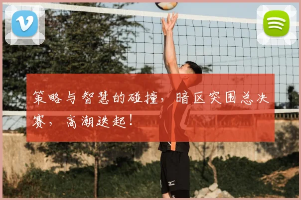 策略与智慧的碰撞,暗区突围总决赛,高潮迭起!