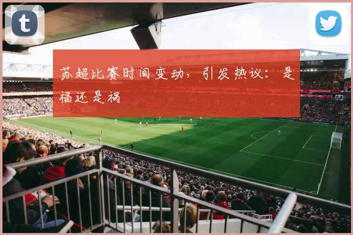 苏超比赛时间变动，引发热议：是福还是祸