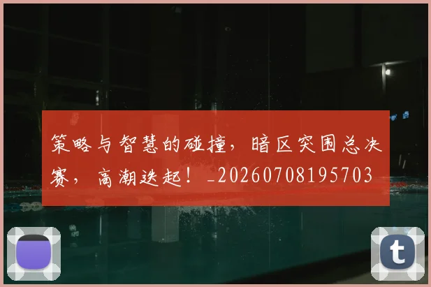 策略与智慧的碰撞，暗区突围总决赛，高潮迭起！_20260708195703